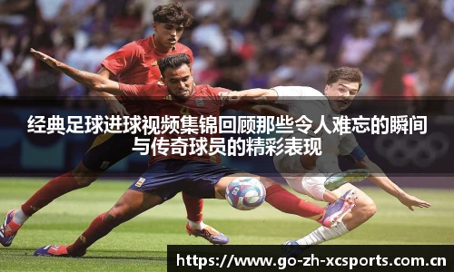 经典足球进球视频集锦回顾那些令人难忘的瞬间与传奇球员的精彩表现